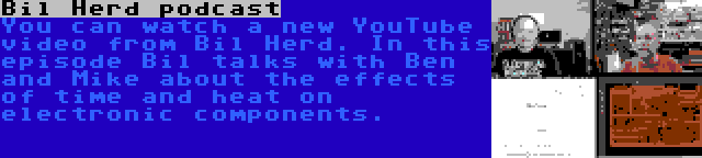 Bil Herd podcast | You can watch a new YouTube video from Bil Herd. In this episode Bil talks with Ben and Mike about the effects of time and heat on electronic components.