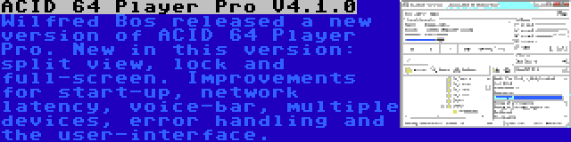 ACID 64 Player Pro V4.1.0 | Wilfred Bos released a new version of ACID 64 Player Pro. New in this version: split view, lock and full-screen. Improvements for start-up, network latency, voice-bar, multiple devices, error handling and the user-interface.