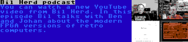 Bil Herd podcast | You can watch a new YouTube video from Bil Herd. In this episode Bil talks with Ben and Johan about the modern FPGA versions of retro computers.