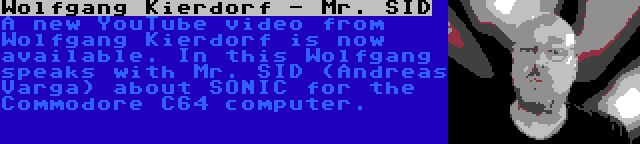 Wolfgang Kierdorf - Mr. SID | A new YouTube video from Wolfgang Kierdorf is now available. In this Wolfgang speaks with Mr. SID (Andreas Varga) about SONIC for the Commodore C64 computer.