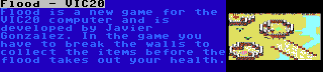 Flood - VIC20 | Flood is a new game for the VIC20 computer and is developed by Javier Gonzalez. In the game you have to break the walls to collect the items before the flood takes out your health.