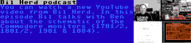 Bil Herd podcast | You can watch a new YouTube video from Bil Herd. In this episode Bil talks with Ben about the schematic of the Commodore monitors (1701/2, 1801/2, 1901 & 1084).