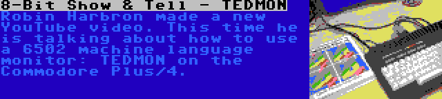 8-Bit Show & Tell - TEDMON | Robin Harbron made a new YouTube video. This time he is talking about how to use a 6502 machine language monitor: TEDMON on the Commodore Plus/4.