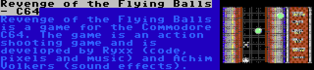 Revenge of the Flying Balls - C64 | Revenge of the Flying Balls is a game for the Commodore C64. The game is an action shooting game and is developed by Ryxx (code, pixels and music) and Achim Volkers (sound effects).