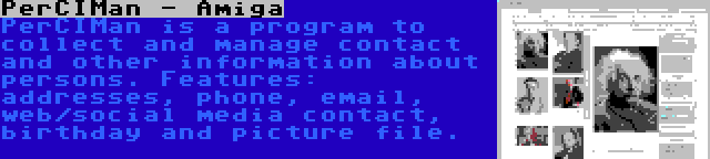 PerCIMan - Amiga | PerCIMan is a program to collect and manage contact and other information about persons. Features: addresses, phone, email, web/social media contact, birthday and picture file.