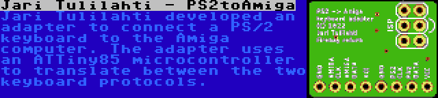 Jari Tulilahti - PS2toAmiga | Jari Tulilahti developed an adapter to connect a PS/2 keyboard to the Amiga computer. The adapter uses an ATTiny85 microcontroller to translate between the two keyboard protocols.