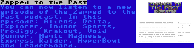 Zapped to the Past | You can now listen to a new episode of the Zapped to the Past podcast. In this episode: Aliens, Delta, Explorer, Indoor Sports, Prodigy, Krakout, Void Runner, Magic Madness, Express Raider, HyperBowl and Leaderboard.