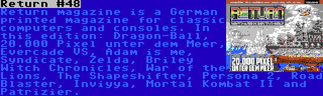 Return #48 | Return magazine is a German printed magazine for classic computers and consoles. In this edition: Dragon-Ball, 20.000 Pixel unter dem Meer, Evercade VS, Adam is me, Syndicate, Zelda, Briley Witch Chronicles, War of the Lions, The Shapeshifter, Persona 2, Road Blaster, Inviyya, Mortal Kombat II and Patrizier.