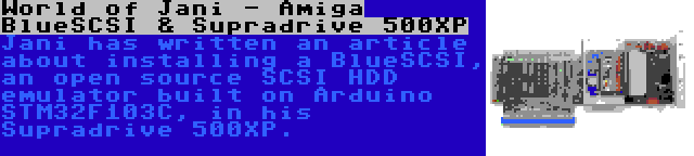 World of Jani - Amiga BlueSCSI & Supradrive 500XP | Jani has written an article about installing a BlueSCSI, an open source SCSI HDD emulator built on Arduino STM32F103C, in his Supradrive 500XP.