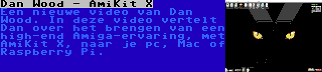 Dan Wood - AmiKit X | Een nieuwe video van Dan Wood. In deze video vertelt Dan over het brengen van een high-end Amiga-ervaring, met AmiKit X, naar je pc, Mac of Raspberry Pi.