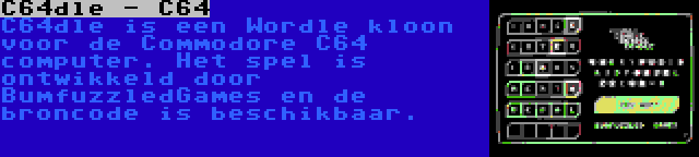 C64dle - C64 | C64dle is een Wordle kloon voor de Commodore C64 computer. Het spel is ontwikkeld door BumfuzzledGames en de broncode is beschikbaar.