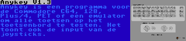 Anykey V1.3 | Anykey is een programma voor de Commodore C64, 128, Plus/4, PET of een emulator om alle toetsen op het toetsenbord te testen. Het toont ook de input van de joysticks.