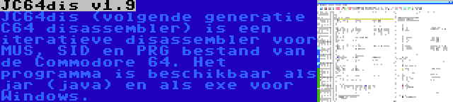 JC64dis v1.9 | JC64dis (volgende generatie C64 disassembler) is een iteratieve disassembler voor MUS, SID en PRG bestand van de Commodore 64. Het programma is beschikbaar als jar (java) en als exe voor Windows.