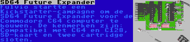SD64 Future Expander | Fulvio startte een Kickstarter-campagne om de SD64 Future Expander voor de Commodore C64 computer te bouwen. De kenmerken zijn: Compatibel met C64 en C128, SD-kaart en twee cartridge sloten.