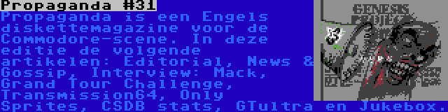 Propaganda #31 | Propaganda is een Engels diskettemagazine voor de Commodore-scene. In deze editie de volgende artikelen: Editorial, News & Gossip, Interview: Mack, Grand Tour Challenge, Transmission64, Only Sprites, CSDB stats, GTultra en Jukebox.