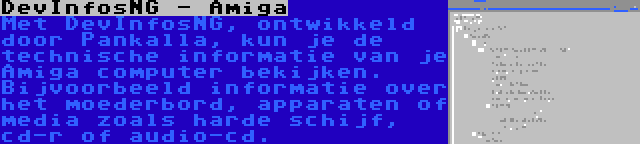 DevInfosNG - Amiga | Met DevInfosNG, ontwikkeld door Pankalla, kun je de technische informatie van je Amiga computer bekijken. Bijvoorbeeld informatie over het moederbord, apparaten of media zoals harde schijf, cd-r of audio-cd.