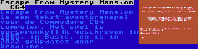 Escape From Mystery Mansion - C64 | Escape From Mystery Mansion is een tekst-avonturenspel voor de Commodore C64 computer. Het spel is oorspronkelijk geschreven in 1985, in Basic, en is in 2022 geüpdatet door Deadline.