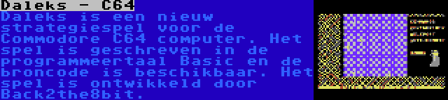 Daleks - C64 | Daleks is een nieuw strategiespel voor de Commodore C64 computer. Het spel is geschreven in de programmeertaal Basic en de broncode is beschikbaar. Het spel is ontwikkeld door Back2the8bit.