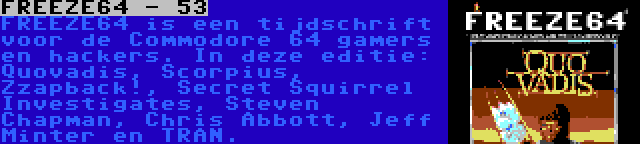 FREEZE64 - 53 | FREEZE64 is een tijdschrift voor de Commodore 64 gamers en hackers. In deze editie: Quovadis, Scorpius, Zzapback!, Secret Squirrel Investigates, Steven Chapman, Chris Abbott, Jeff Minter en TRAN.