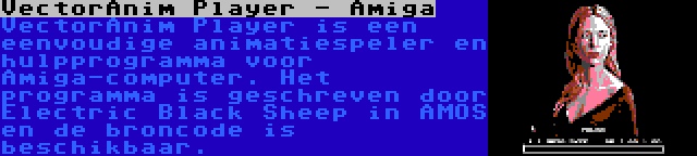 VectorAnim Player - Amiga | VectorAnim Player is een eenvoudige animatiespeler en hulpprogramma voor Amiga-computer. Het programma is geschreven door Electric Black Sheep in AMOS en de broncode is beschikbaar.