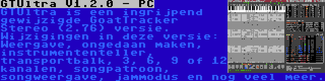 GTUltra V1.2.0 - PC | GTUltra is een ingrijpend gewijzigde GoatTracker Stereo (2.76) versie. Wijzigingen in deze versie: Weergave, ongedaan maken, instrumententeller, transportbalk, 3, 6, 9 of 12 kanalen, songpatroon, songweergave, jammodus en nog veel meer.