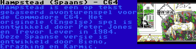 Hampstead (Spaans) - C64 | Hampstead is een op tekst gebaseerd avonturenspel voor de Commodore C64. Het originele (Engelse) spel is ontwikkeld door Peter Jones en Trevor Lever in 1984. Deze Spaanse versie is ontwikkeld door Bieno, Errazking en Karmic.