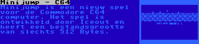 Minijump - C64 | Minijump is een nieuw spel voor de Commodore C64 computer. Het spel is ontwikkeld door Iceout en heeft een bestandsgrootte van slechts 512 Bytes.