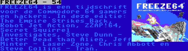 FREEZE64 - 54 | FREEZE64 is een tijdschrift voor de Commodore 64 gamers en hackers. In deze editie: The Empire Strikes Back, Robot Jet Action, ZZAP!64, Secret Squirrel Investigates, Steve Dunn - Better Dead than Alien, Jeff Minter - Laser Zone, Chris Abbott en Steve Collins - Tran.