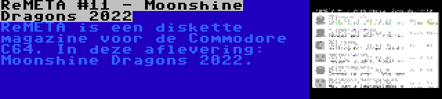 ReMETA #11 - Moonshine Dragons 2022 | ReMETA is een diskette magazine voor de Commodore C64. In deze aflevering: Moonshine Dragons 2022.