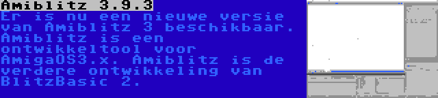 Amiblitz 3.9.3 | Er is nu een nieuwe versie van Amiblitz 3 beschikbaar. Amiblitz is een ontwikkeltool voor AmigaOS3.x. Amiblitz is de verdere ontwikkeling van BlitzBasic 2.