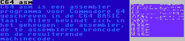 C64 asm | C64 asm is een assembler programma voor Commodore 64 geschreven in de C64 BASIC taal. Alles bevindt zich in het geheugen: de assembler, de te assembleren broncode en de resulterende machinecode.