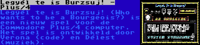 Legyél te is Burzsuj! - Plus/4 | Legyél te is Burzsuj! (Who wants to be a Bourgeois?) is een nieuw spel voor de Commodore Plus/4 computer. Het spel is ontwikkeld door Verona (code) en Délest (muziek).