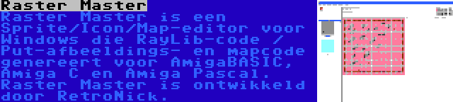 Raster Master | Raster Master is een Sprite/Icon/Map-editor voor Windows die RayLib-code / Put-afbeeldings- en mapcode genereert voor AmigaBASIC, Amiga C en Amiga Pascal. Raster Master is ontwikkeld door RetroNick.