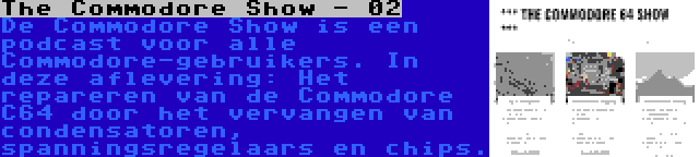 The Commodore Show - 02 | De Commodore Show is een podcast voor alle Commodore-gebruikers. In deze aflevering: Het repareren van de Commodore C64 door het vervangen van condensatoren, spanningsregelaars en chips.