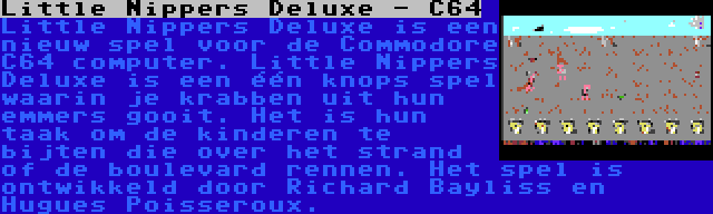 Little Nippers Deluxe - C64 | Little Nippers Deluxe is een nieuw spel voor de Commodore C64 computer. Little Nippers Deluxe is een één knops spel waarin je krabben uit hun emmers gooit. Het is hun taak om de kinderen te bijten die over het strand of de boulevard rennen. Het spel is ontwikkeld door Richard Bayliss en Hugues Poisseroux.