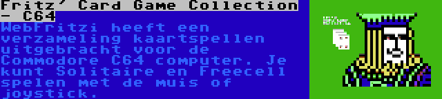 Fritz' Card Game Collection - C64 | WebFritzi heeft een verzameling kaartspellen uitgebracht voor de Commodore C64 computer. Je kunt Solitaire en Freecell spelen met de muis of joystick.