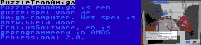 PuzzleTronAmiga | PuzzleTronAmiga is een puzzelspel voor de Amiga-computer. Het spel is ontwikkeld door EcaliusSoftware, en is geprogrammeerd in AMOS Professional 2.0.