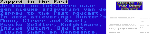 Zapped to the Past | Je kunt nu luisteren naar een nieuwe aflevering van de Zapped to the Past podcast. In deze aflevering: Hunter's Moon, Clever and Smart, Psycho Soldier, Knightmare, Inside Outing, Bad Cat, Flying Shark en Vengeance.