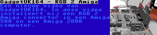 GadgetUK164 - RGB 2 Amiga | Een nieuwe video van GadgetUK164. In deze video installeert hij een RGB 2 Amiga converter in een Amiga 500 en een Amiga 2000 computer.