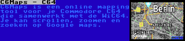 C6Maps - C64 | C6Maps is een online mapping tool voor je Commodore C64 die samenwerkt met de WiC64. Je kan scrollen, zoomen en zoeken op Google maps.