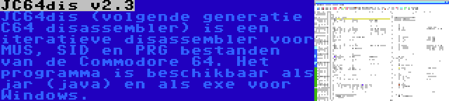 JC64dis v2.3 | JC64dis (volgende generatie C64 disassembler) is een iteratieve disassembler voor MUS, SID en PRG bestanden van de Commodore 64. Het programma is beschikbaar als jar (java) en als exe voor Windows.