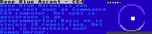 Deep Blue Ascent - C64 | Deep Blue Ascent is een nieuw spel voor de Commodore C64 computer. Het spel is geschreven in de programmeertaal Basic en is slechts 10 regels lang. Het spel is ontwikkeld door Roman Werner.