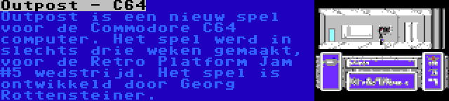 Outpost - C64 | Outpost is een nieuw spel voor de Commodore C64 computer. Het spel werd in slechts drie weken gemaakt, voor de Retro Platform Jam #5 wedstrijd. Het spel is ontwikkeld door Georg Rottensteiner.