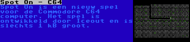 Spot On - C64 | Spot On is een nieuw spel voor de Commodore C64 computer. Het spel is ontwikkeld door Iceout en is slechts 1 kB groot.