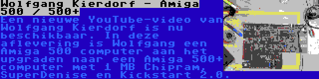 Wolfgang Kierdorf - Amiga 500 / 500+ | Een nieuwe YouTube-video van Wolfgang Kierdorf is nu beschikbaar. In deze aflevering is Wolfgang een Amiga 500 computer aan het upgraden naar een Amiga 500+ computer met 1 MB Chipram, SuperDenise en Kickstart 2.0.