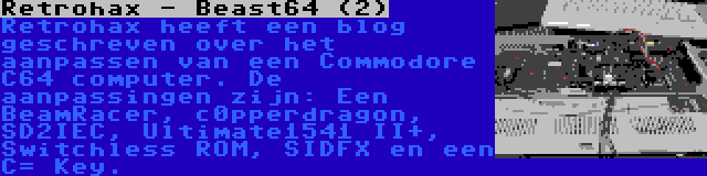 Retrohax - Beast64 (2) | Retrohax heeft een blog geschreven over het aanpassen van een Commodore C64 computer. De aanpassingen zijn: Een BeamRacer, c0pperdragon, SD2IEC, Ultimate1541 II+, Switchless ROM, SIDFX en een C= Key.