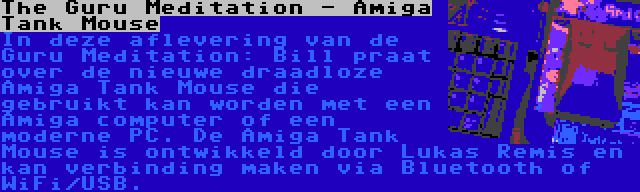 The Guru Meditation - Amiga Tank Mouse | In deze aflevering van de Guru Meditation: Bill praat over de nieuwe draadloze Amiga Tank Mouse die gebruikt kan worden met een Amiga computer of een moderne PC. De Amiga Tank Mouse is ontwikkeld door Lukas Remis en kan verbinding maken via Bluetooth of WiFi/USB.