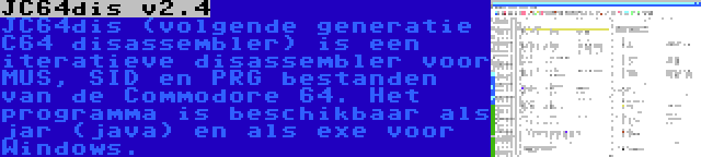 JC64dis v2.4 | JC64dis (volgende generatie C64 disassembler) is een iteratieve disassembler voor MUS, SID en PRG bestanden van de Commodore 64. Het programma is beschikbaar als jar (java) en als exe voor Windows.