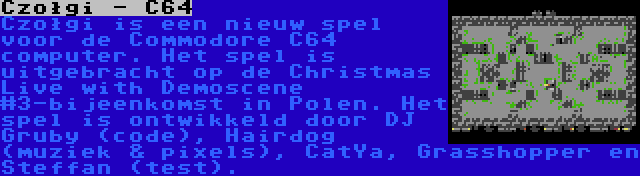 Czołgi - C64 | Czołgi is een nieuw spel voor de Commodore C64 computer. Het spel is uitgebracht op de Christmas Live with Demoscene #3-bijeenkomst in Polen. Het spel is ontwikkeld door DJ Gruby (code), Hairdog (muziek & pixels), CatYa, Grasshopper en Steffan (test).