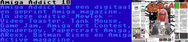 Amiga Addict 18 | Amiga Addict is een digitaal en geprint Amiga magazine. In deze editie: NewTek - Video Toaster, Tank Mouse, Game Jam, Amiga Art Contest, Wonderboy, Papercraft Amiga, ARexx, Batman Rises en Amiga Active magazine.